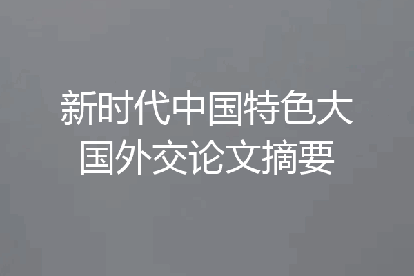 新时代中国特色大国外交论文摘要
