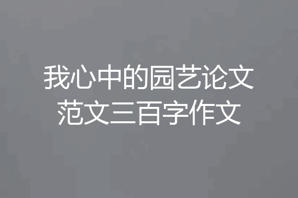 我心中的园艺论文范文三百字作文