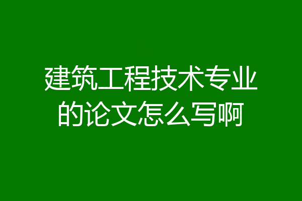 建筑工程技术专业的论文怎么写啊