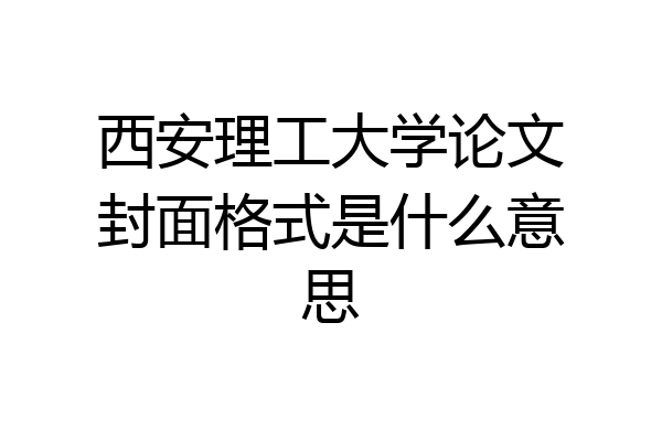 西安理工大学论文封面格式是什么意思