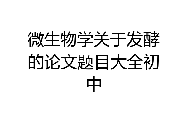 微生物学关于发酵的论文题目大全初中