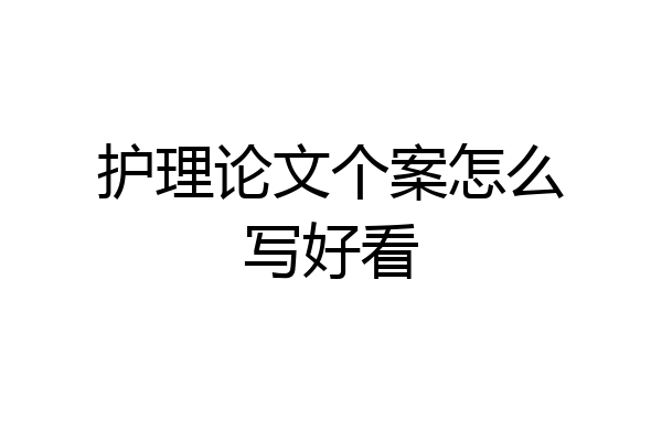 护理论文个案怎么写好看