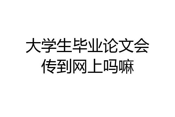 大学生毕业论文会传到网上吗嘛