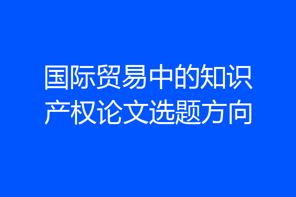 国际贸易中的知识产权论文选题方向