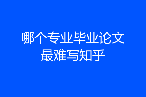 哪个专业毕业论文最难写知乎