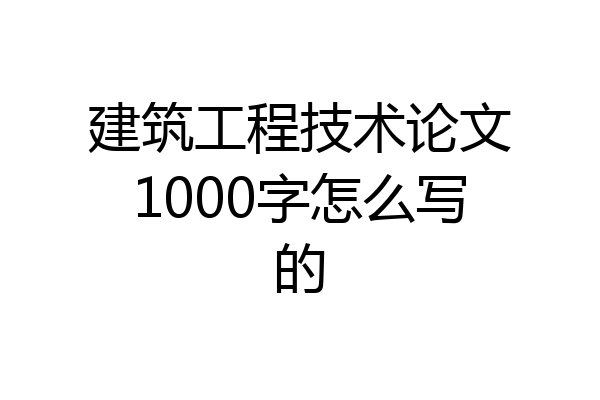 建筑工程技术论文1000字怎么写的