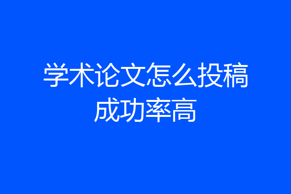学术论文怎么投稿成功率高