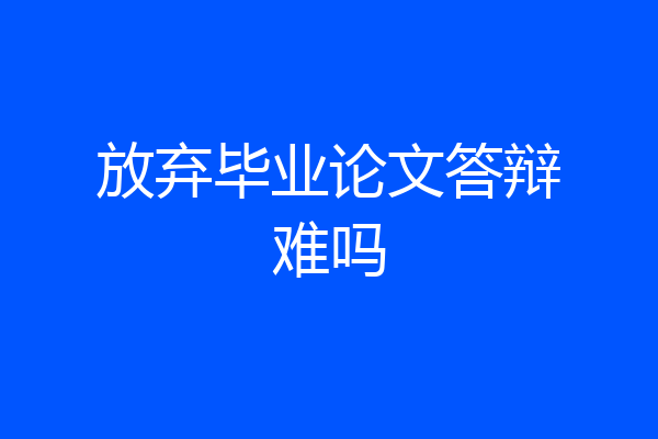 放弃毕业论文答辩难吗