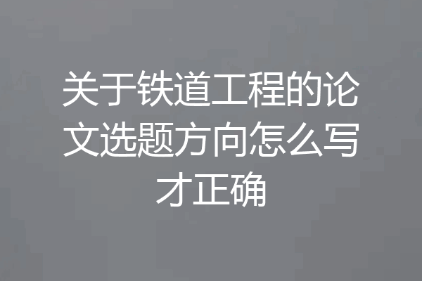 关于铁道工程的论文选题方向怎么写才正确
