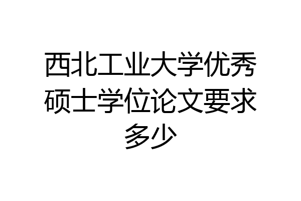 西北工业大学优秀硕士学位论文要求多少