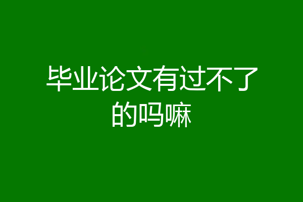 毕业论文有过不了的吗嘛