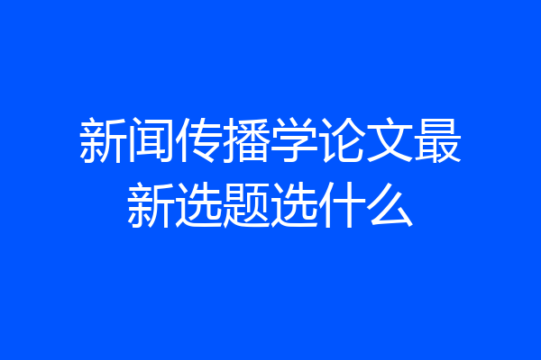 新闻传播学论文最新选题选什么