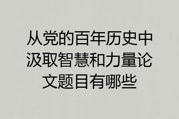 从党的百年历史中汲取智慧和力量论文题目有哪些