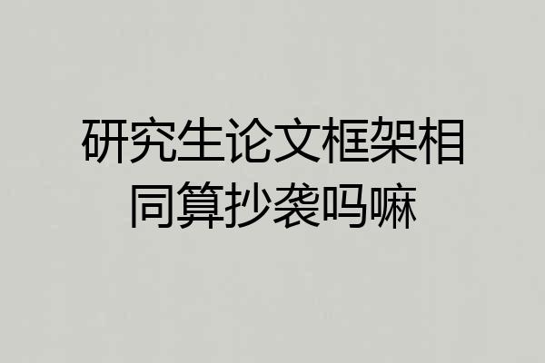 研究生论文框架相同算抄袭吗嘛