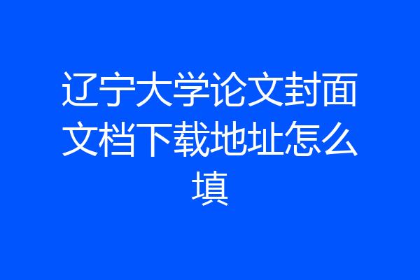 辽宁大学论文封面文档下载地址怎么填