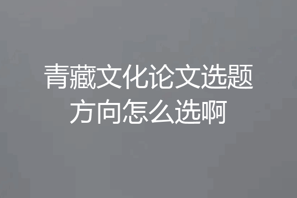 青藏文化论文选题方向怎么选啊