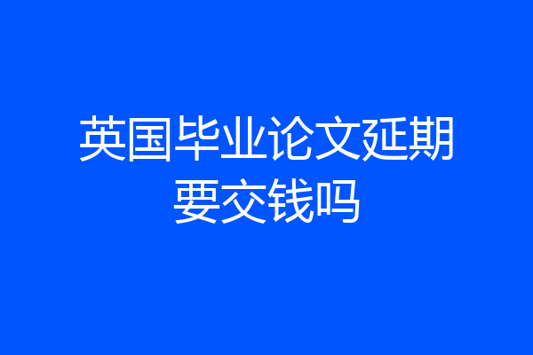 英国毕业论文延期要交钱吗