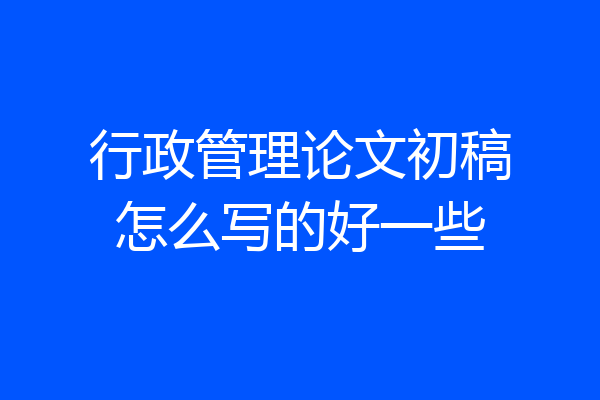行政管理论文初稿怎么写的好一些