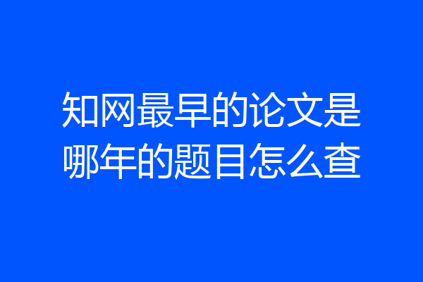 知网最早的论文是哪年的题目怎么查