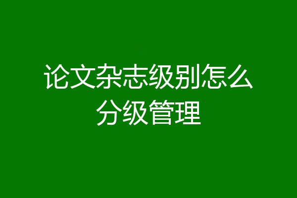 论文杂志级别怎么分级管理