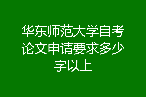 华东师范大学自考论文申请要求多少字以上