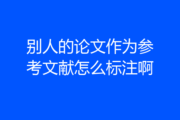 别人的论文作为参考文献怎么标注啊
