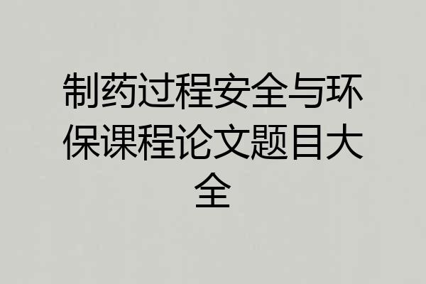 制药过程安全与环保课程论文题目大全