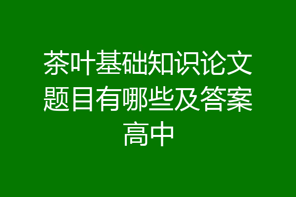 茶叶基础知识论文题目有哪些及答案高中