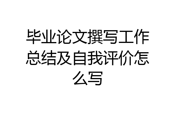 毕业论文撰写工作总结及自我评价怎么写