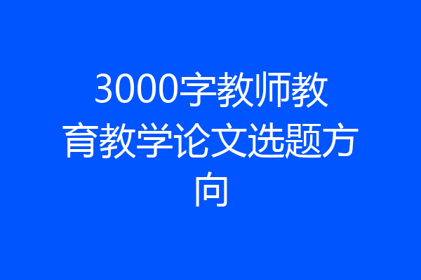3000字教师教育教学论文选题方向