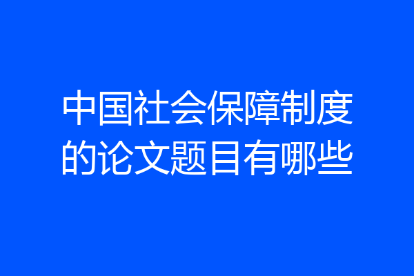 中国社会保障制度的论文题目有哪些