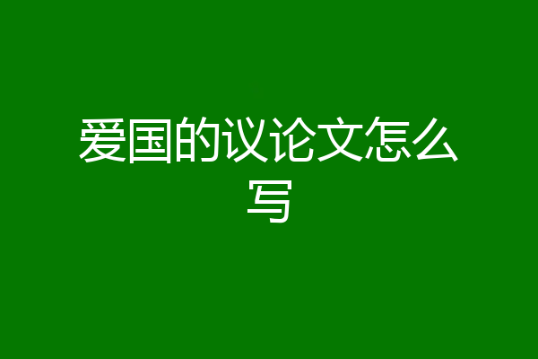 爱国的议论文怎么写
