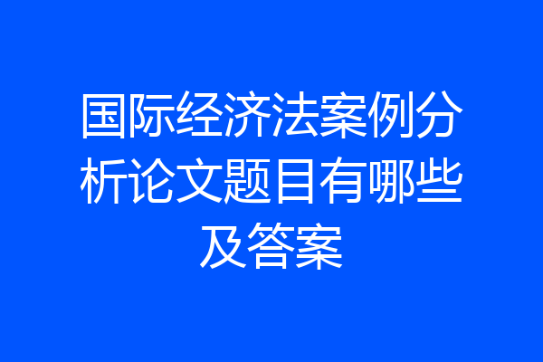 国际经济法案例分析论文题目有哪些及答案