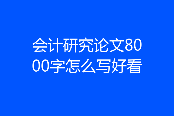 会计研究论文8000字怎么写好看
