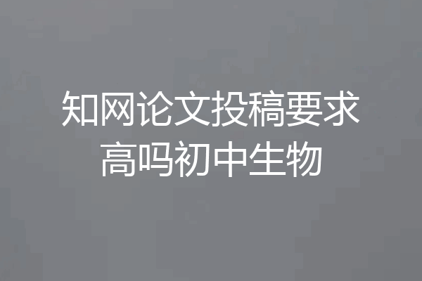 知网论文投稿要求高吗初中生物
