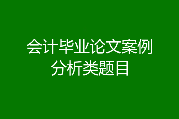会计毕业论文案例分析类题目