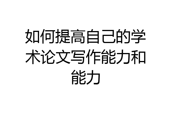 如何提高自己的学术论文写作能力和能力