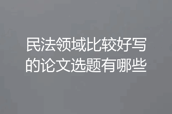 民法领域比较好写的论文选题有哪些