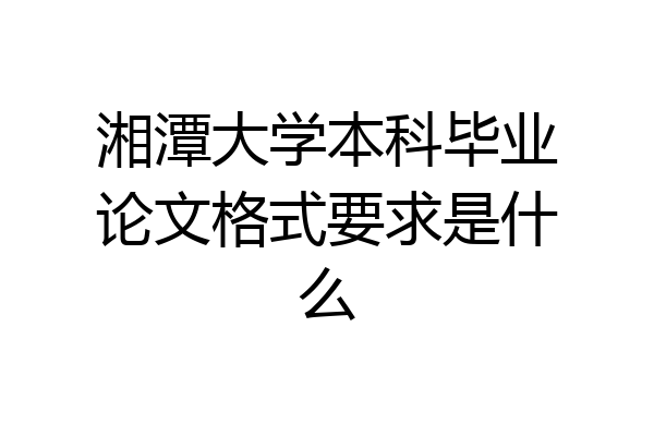 湘潭大学本科毕业论文格式要求是什么