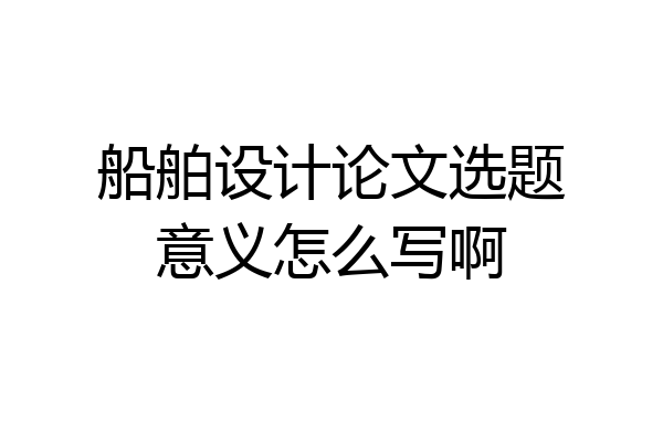船舶设计论文选题意义怎么写啊