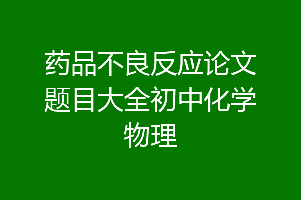 药品不良反应论文题目大全初中化学物理