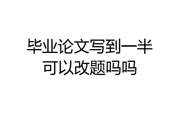 毕业论文写到一半可以改题吗吗
