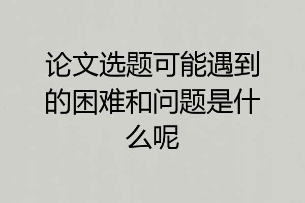 论文选题可能遇到的困难和问题是什么呢