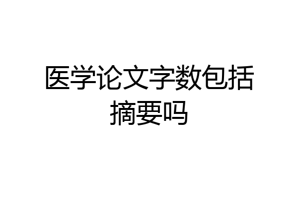 医学论文字数包括摘要吗