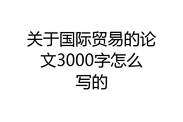 关于国际贸易的论文3000字怎么写的