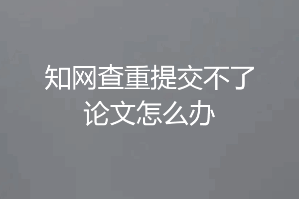 知网查重提交不了论文怎么办