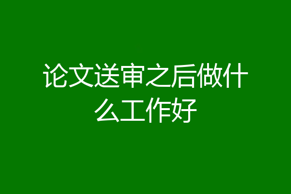 论文送审之后做什么工作好