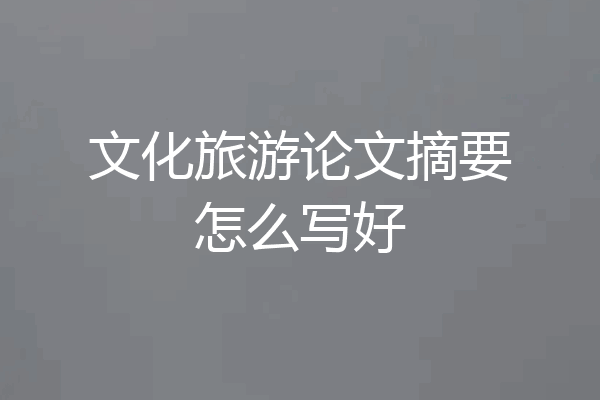 文化旅游论文摘要怎么写好