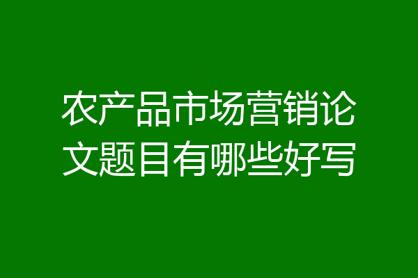 农产品市场营销论文题目有哪些好写