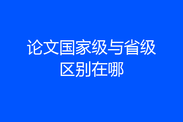 论文国家级与省级区别在哪